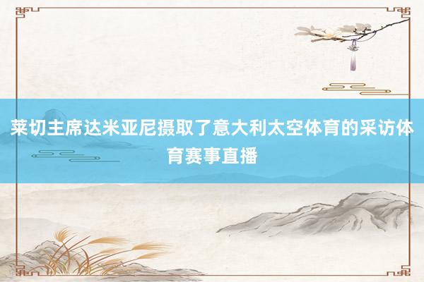 莱切主席达米亚尼摄取了意大利太空体育的采访体育赛事直播