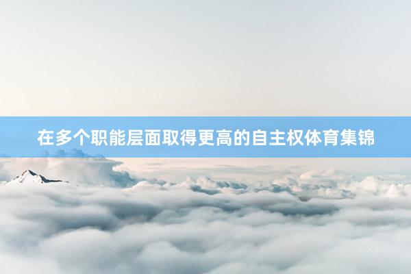 在多个职能层面取得更高的自主权体育集锦