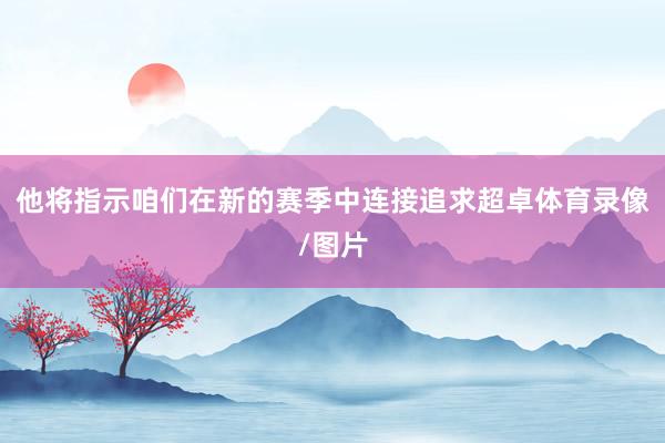 他将指示咱们在新的赛季中连接追求超卓体育录像/图片