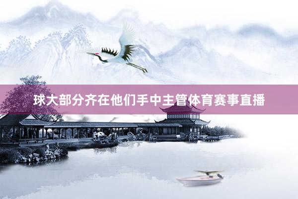 球大部分齐在他们手中主管体育赛事直播