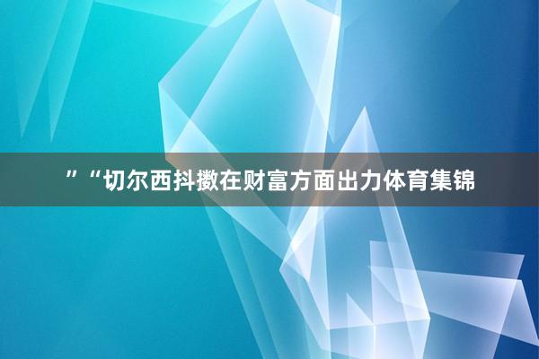 ”“切尔西抖擞在财富方面出力体育集锦