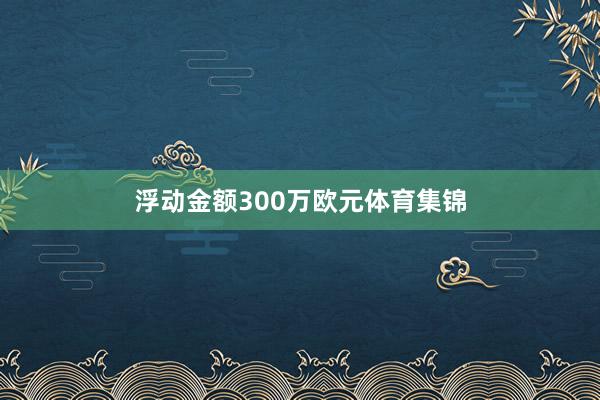 浮动金额300万欧元体育集锦