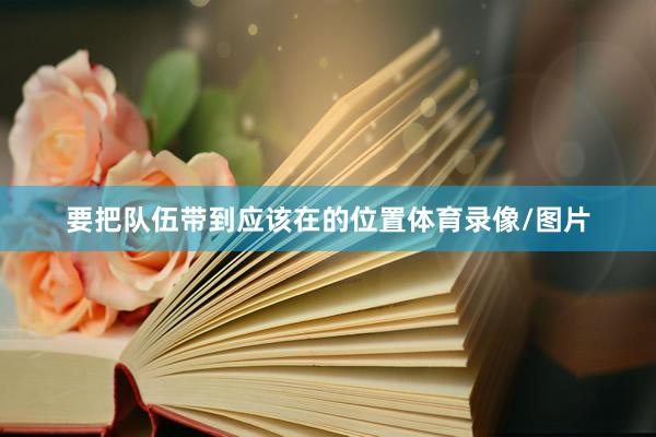 要把队伍带到应该在的位置体育录像/图片
