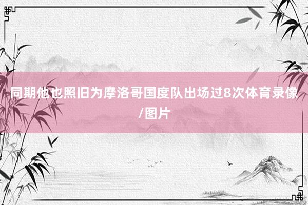 同期他也照旧为摩洛哥国度队出场过8次体育录像/图片