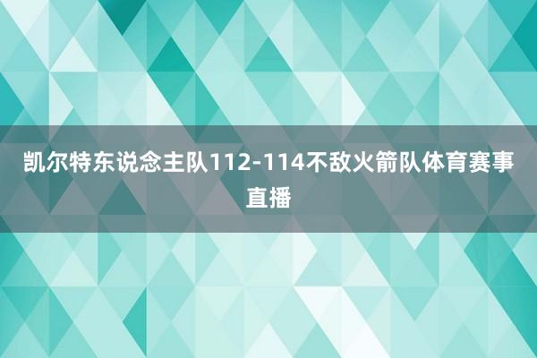 凯尔特东说念主队112-114不敌火箭队体育赛事直播