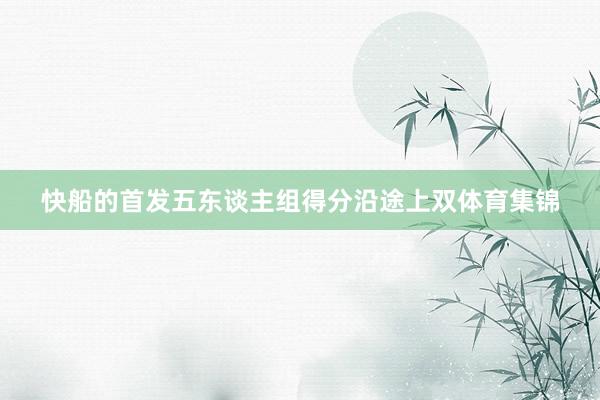 快船的首发五东谈主组得分沿途上双体育集锦