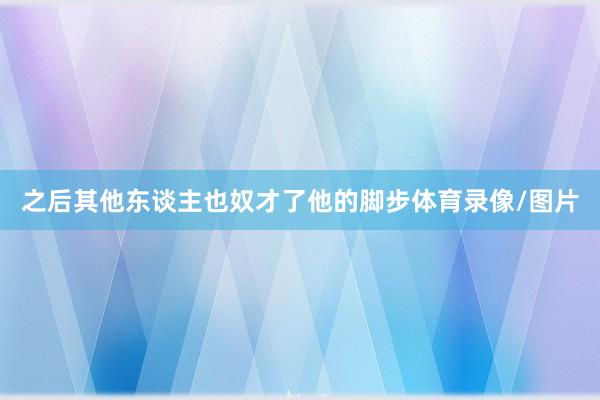 之后其他东谈主也奴才了他的脚步体育录像/图片