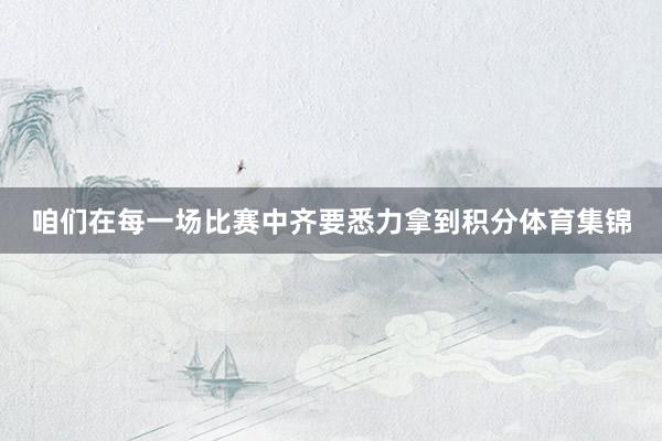 咱们在每一场比赛中齐要悉力拿到积分体育集锦