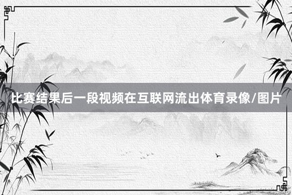 比赛结果后一段视频在互联网流出体育录像/图片