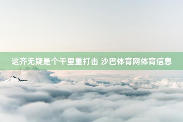 这齐无疑是个千里重打击 沙巴体育网体育信息