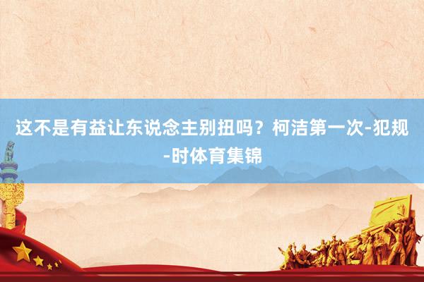这不是有益让东说念主别扭吗？柯洁第一次-犯规-时体育集锦