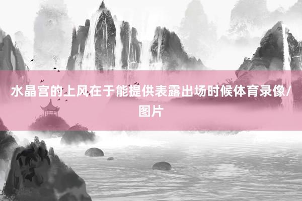 水晶宫的上风在于能提供表露出场时候体育录像/图片
