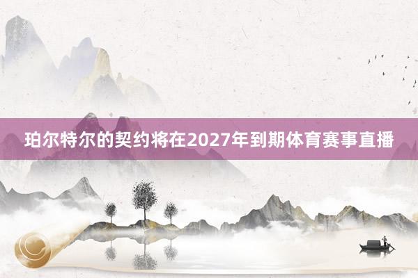 珀尔特尔的契约将在2027年到期体育赛事直播