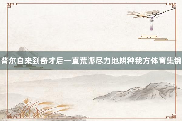 普尔自来到奇才后一直荒谬尽力地耕种我方体育集锦