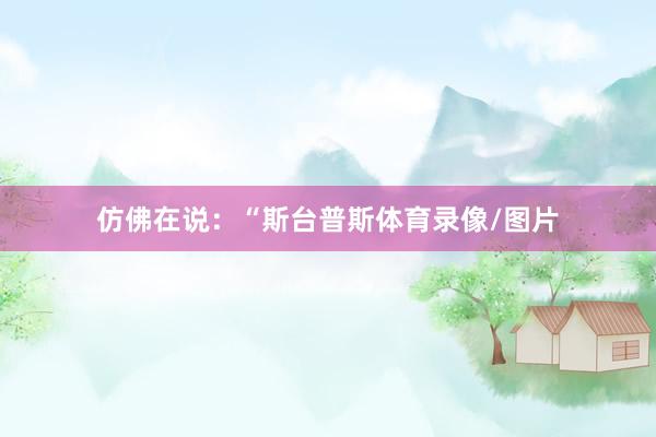 仿佛在说：“斯台普斯体育录像/图片