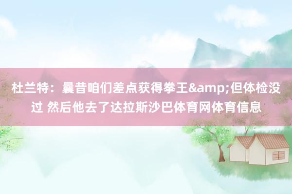 杜兰特：曩昔咱们差点获得拳王&但体检没过 然后他去了达拉斯沙巴体育网体育信息