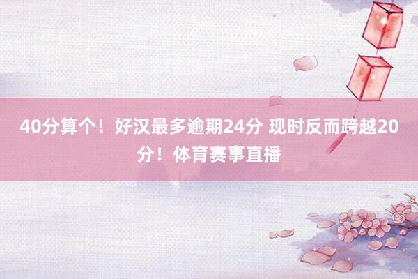 40分算个！好汉最多逾期24分 现时反而跨越20分！体育赛事直播