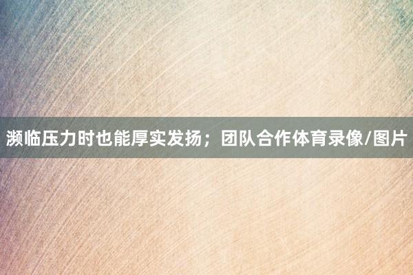 濒临压力时也能厚实发扬；团队合作体育录像/图片