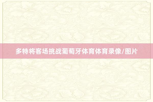 多特将客场挑战葡萄牙体育体育录像/图片