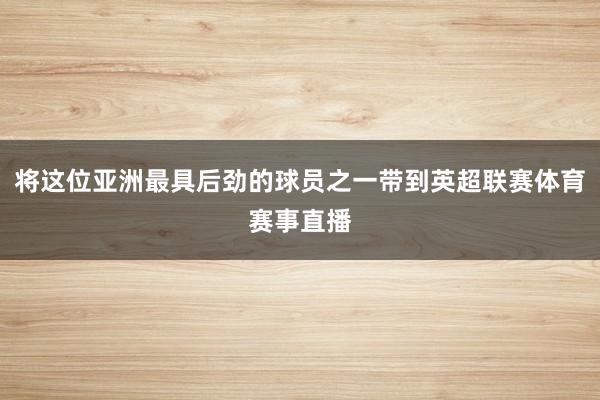 将这位亚洲最具后劲的球员之一带到英超联赛体育赛事直播