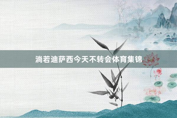 淌若迪萨西今天不转会体育集锦