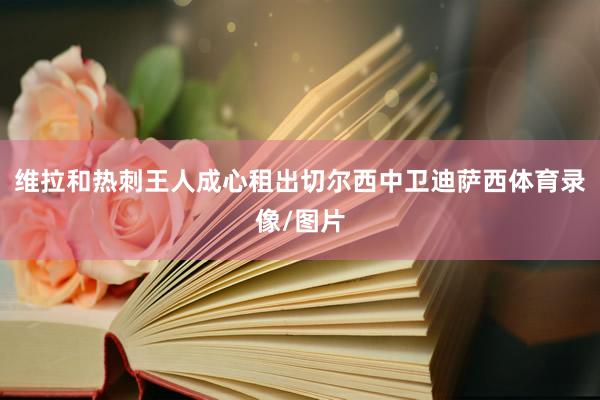 维拉和热刺王人成心租出切尔西中卫迪萨西体育录像/图片