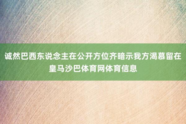 诚然巴西东说念主在公开方位齐暗示我方渴慕留在皇马沙巴体育网体育信息
