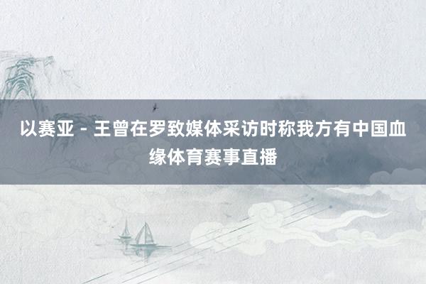 以赛亚 - 王曾在罗致媒体采访时称我方有中国血缘体育赛事直播