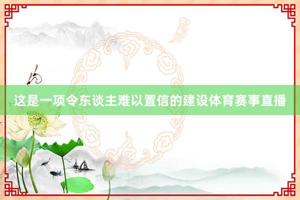这是一项令东谈主难以置信的建设体育赛事直播