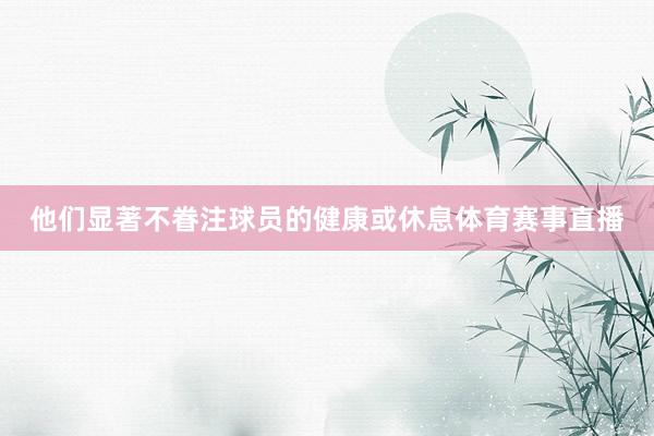 他们显著不眷注球员的健康或休息体育赛事直播