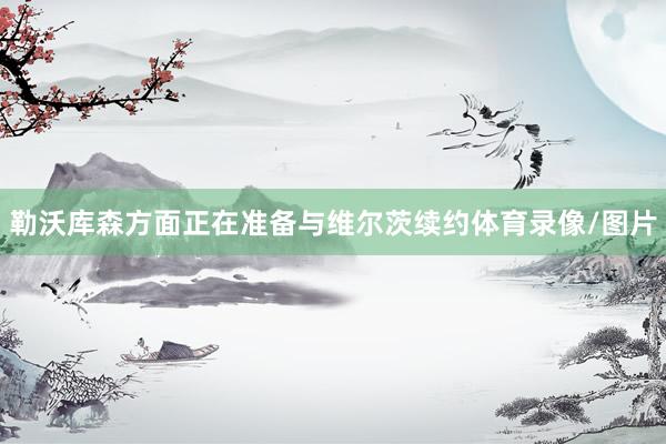 勒沃库森方面正在准备与维尔茨续约体育录像/图片