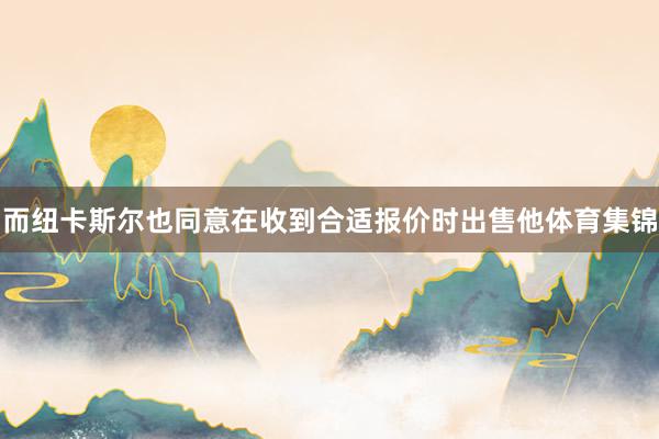 而纽卡斯尔也同意在收到合适报价时出售他体育集锦
