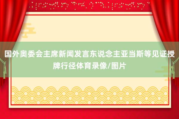 国外奥委会主席新闻发言东说念主亚当斯等见证授牌行径体育录像/图片