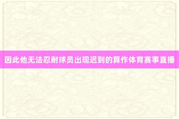 因此他无法忍耐球员出现迟到的算作体育赛事直播