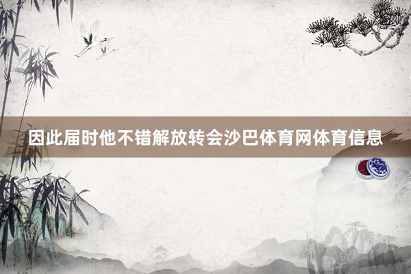 因此届时他不错解放转会沙巴体育网体育信息