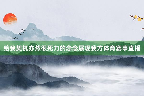 给我契机亦然很死力的念念展现我方体育赛事直播