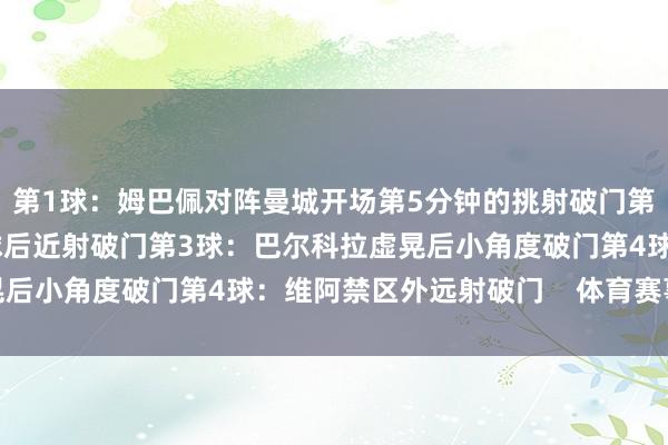 第1球：姆巴佩对阵曼城开场第5分钟的挑射破门第2球：姆巴佩禁区内扣球后近射破门第3球：巴尔科拉虚晃后小角度破门第4球：维阿禁区外远射破门    体育赛事直播