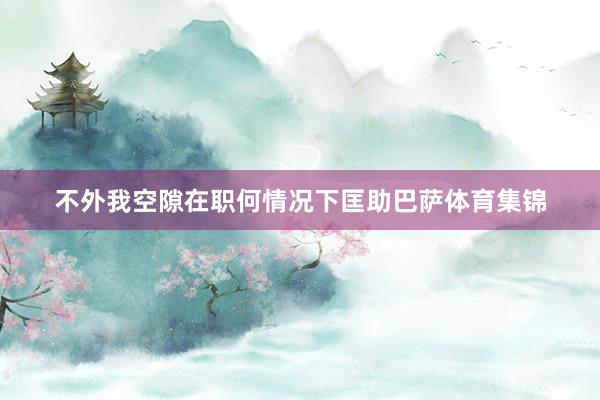 不外我空隙在职何情况下匡助巴萨体育集锦