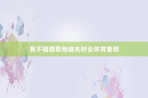 我不错摄取他错失时会体育集锦