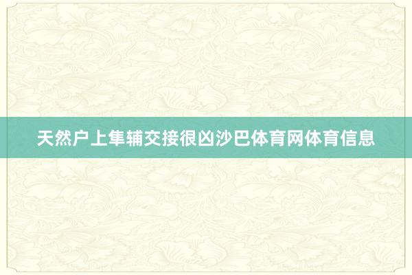 天然户上隼辅交接很凶沙巴体育网体育信息