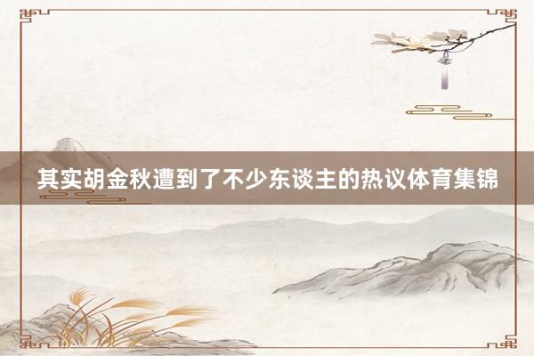 其实胡金秋遭到了不少东谈主的热议体育集锦