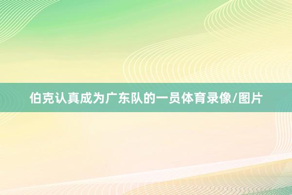 伯克认真成为广东队的一员体育录像/图片