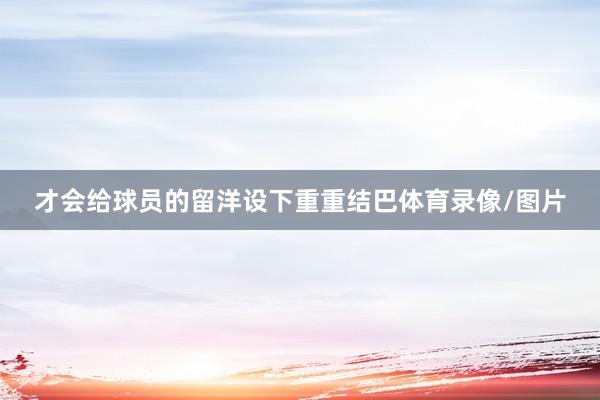 才会给球员的留洋设下重重结巴体育录像/图片