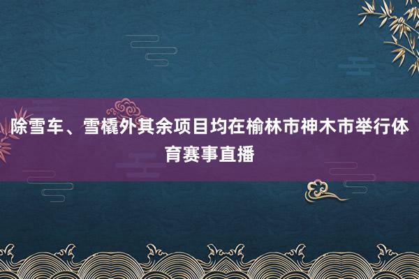 除雪车、雪橇外其余项目均在榆林市神木市举行体育赛事直播
