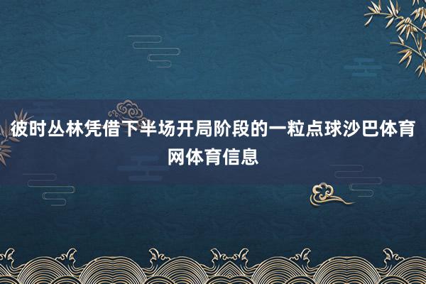 彼时丛林凭借下半场开局阶段的一粒点球沙巴体育网体育信息