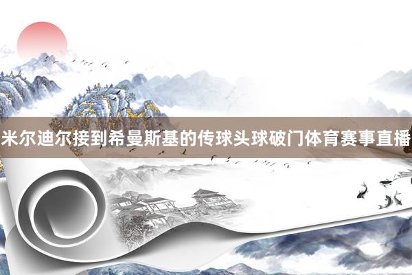 米尔迪尔接到希曼斯基的传球头球破门体育赛事直播