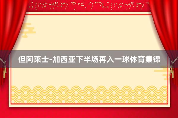 但阿莱士-加西亚下半场再入一球体育集锦