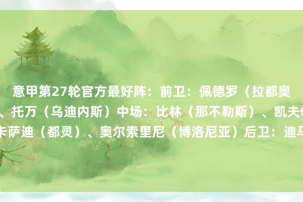意甲第27轮官方最好阵:前卫:佩德罗(拉都奥)、多夫比克(罗马)、托万(乌迪内斯)中场:比林(那不勒斯)、凯夫伦-图拉姆(尤文)、卡萨迪(都灵)、奥尔索里尼(博洛尼亚)后卫:迪马尔科(国米)、约翰-巴斯克斯(热那亚)、戈森斯(佛罗伦萨)门将:拉杜(威尼斯)体育赛事直播