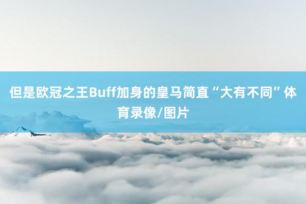 但是欧冠之王Buff加身的皇马简直“大有不同”体育录像/图片
