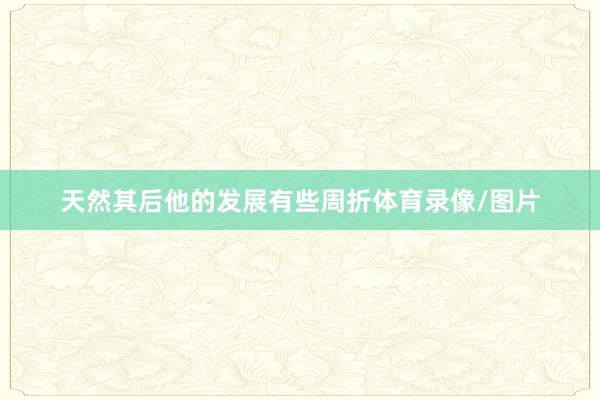 天然其后他的发展有些周折体育录像/图片